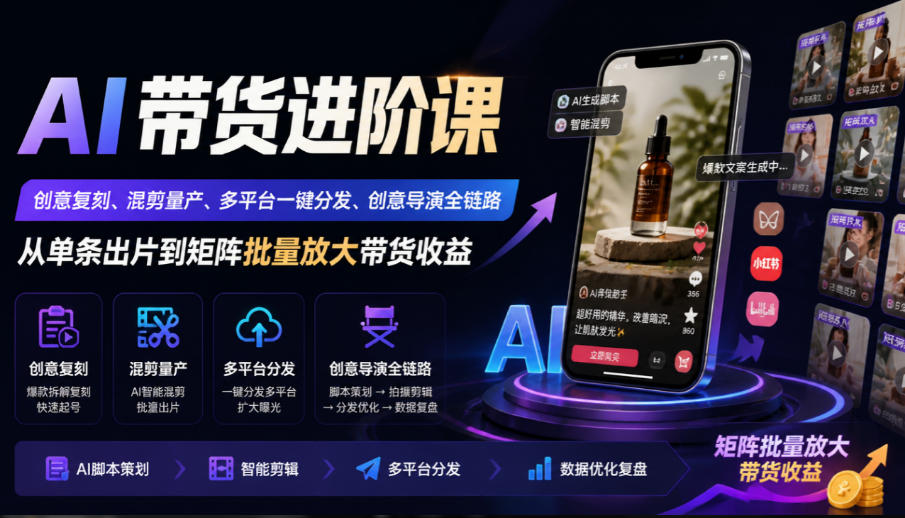 AI带货进阶课｜创意复刻、混剪量产、多平台一键分发、创意导演全链路，从单条出片到矩阵批量放大带货收益-优优云网创