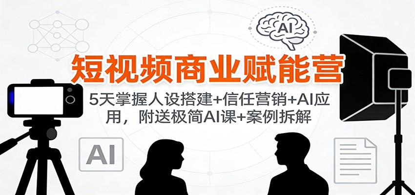 短视频商业赋能营：5天掌握人设搭建+信任营销+AI应用，附送极简AI课+案例拆解-优优云网创