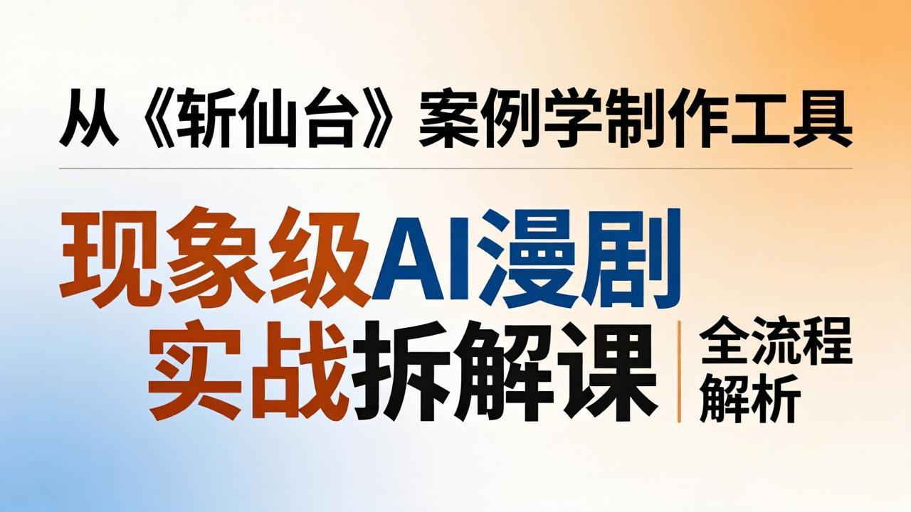 现象级AI漫剧实战拆解课：从《斩仙台》案例学制作工具，漫剧版仿真人版全流程解析-优优云网创
