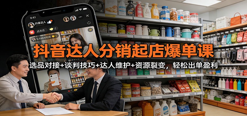 抖音达人分销起店爆单课：选品对接+谈判技巧+达人维护+资源裂变，轻松出单盈利-优优云网创
