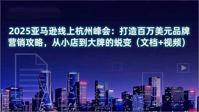 2025亚马逊线上杭州峰会：打造百万美元品牌营销攻略，从小店到大牌的蜕变(文档+视频-优优云网创