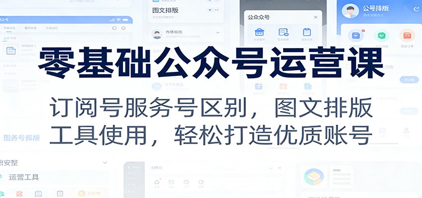 零基础公众号运营课：订阅号服务号区别，图文排版，工具使用，轻松打造优质账号-优优云网创