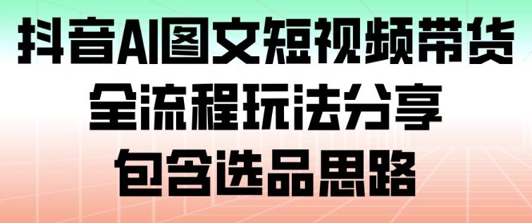 抖音AI图文短视频带货，全流程玩法分享，包含选品思路-优优云网创