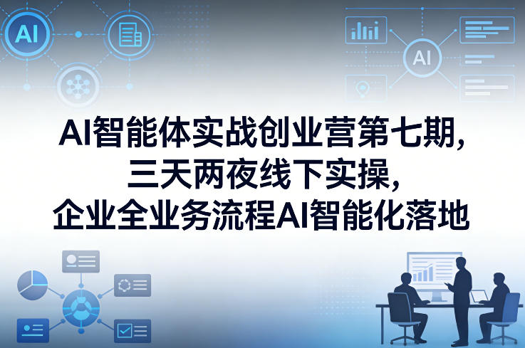 AI智能体实战创业营第七期，三天两夜线下实操，企业全业务流程AI智能化落地（26年1月20-22号）