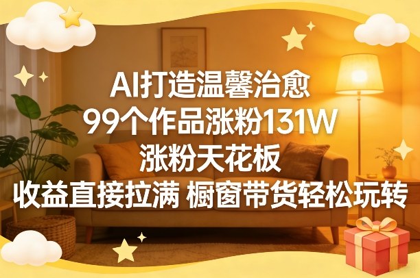 AI打造温馨治愈，99个作品涨粉131W，涨粉天花板，收益直接拉满，橱窗带货轻松玩转-优优云网创