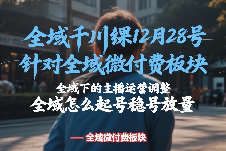 全域千川线下课12月28号,针对全域微付费板块,全域下的主播运营调整,全域怎么起号稳号放量-优优云网创
