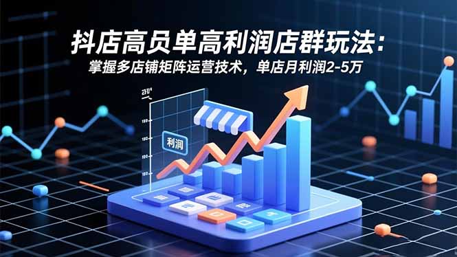 抖店高客单高利润店群玩法：掌握多店铺矩阵运营技术，单店月利润2-5万-优优云网创