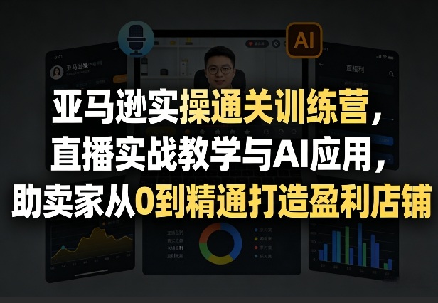 亚马逊实操通关训练营，直播实战教学与AI应用，助卖家从0到精通打造盈利店铺(更新4月2日)-优优云网创