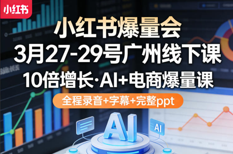小红书爆量会3月27-29号广州线下课,10倍增长,AI+电商爆量课,全程录音+字幕+完整ppt-优优云网创