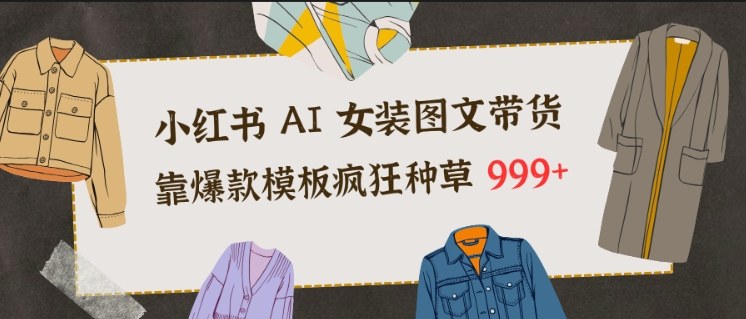 小红书AI女装图文带货，靠爆款模板疯狂种草999+-优优云网创
