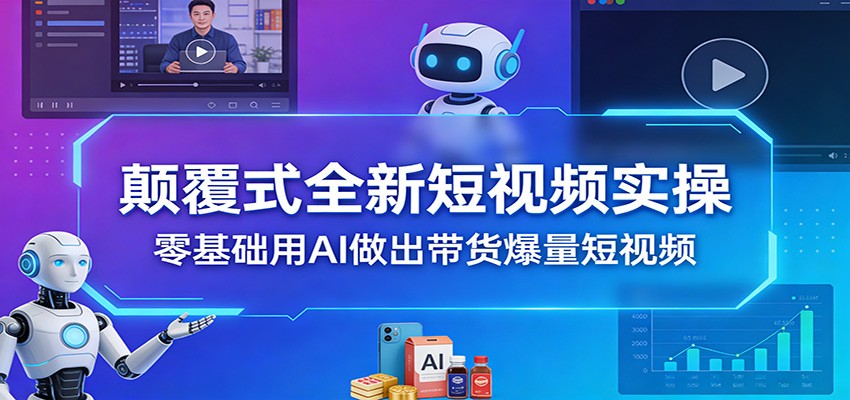 颠覆式全新短视频实操，零基础用AI做出带货爆量短视频-优优云网创
