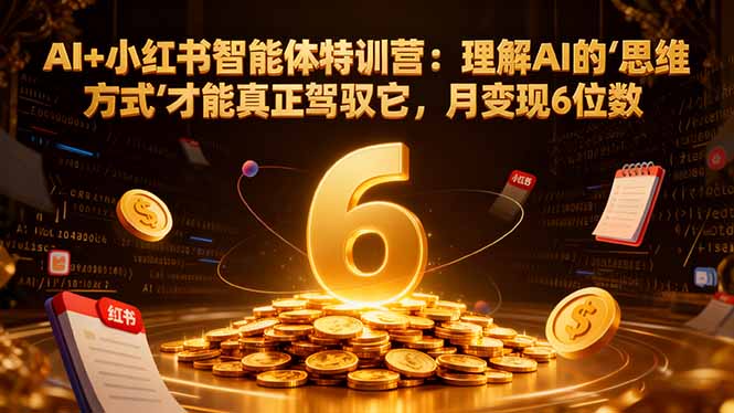 AI+小红书智能体特训营2.0：理解AI的思维方式才能真正驾驭它，月变现6位数(更新-结营课-优优云网创