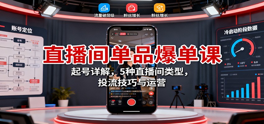 直播间单品爆单课:起号详解,5种直播间类型,投流技巧与运营-优优云网创