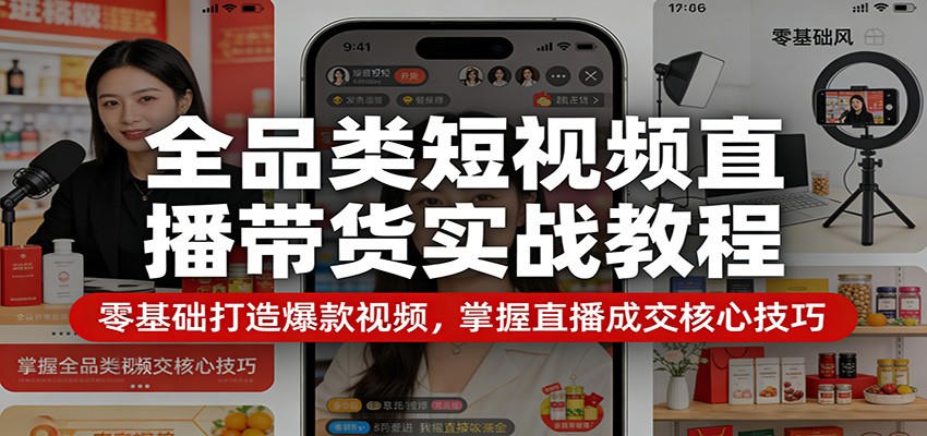全品类短视频直播带货实战教程:零基础打造爆款视频,掌握直播成交核心技巧-优优云网创
