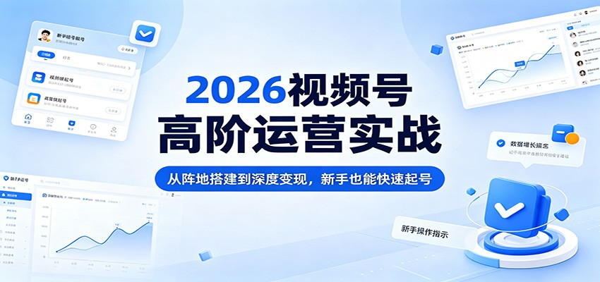 2026视频号高阶运营实战:从阵地搭建到深度变现,新手也能快速起号-优优云网创