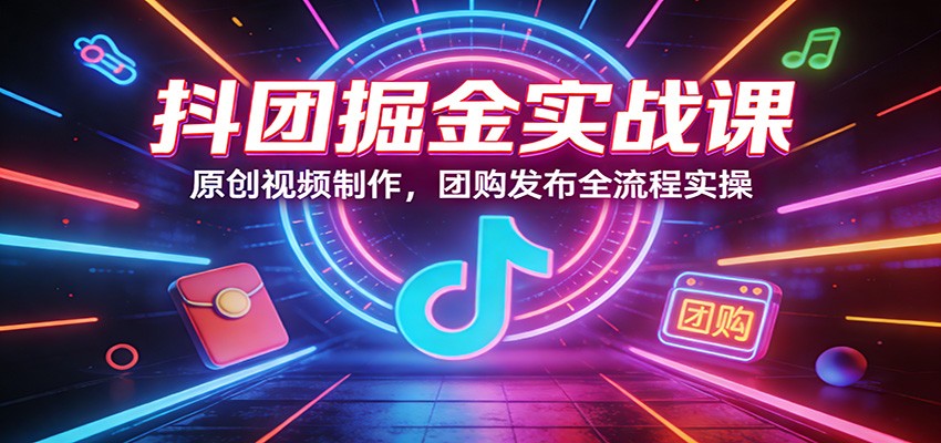 抖团掘金实战课：原创视频制作，团购发布全流程实操-优优云网创
