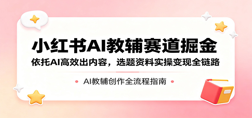 小红书AI教辅赛道掘金:依托AI高效出内容,选题资料实操变现全链路-优优云网创