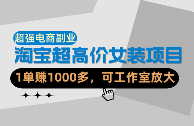 【超强副业】淘宝超高价女装项目:1单賺1k+,可工作室放大(共52节)-优优云网创