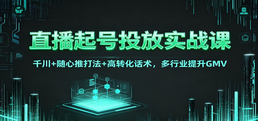 直播起号投放实战课：千川+随心推打法+高转化话术，多行业提升GMV-优优云网创