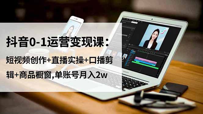 抖音0-1运营变现课：短视频创作+直播实操+口播剪辑+商品橱窗,单账号月入2w-优优云网创