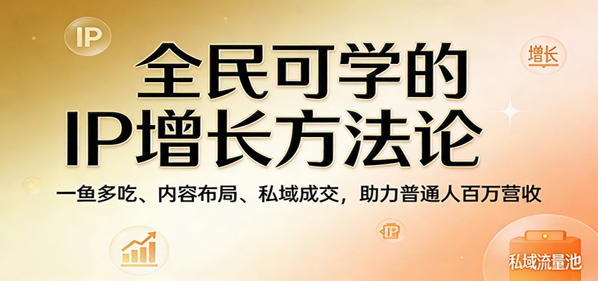 全民可学的IP增长方法论：一鱼多吃、内容布局、私域成交，助力普通人百万营收-优优云网创