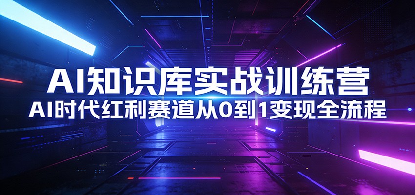 AI知识库实战训练营：AI时代红利赛道从0到1变现全流程-优优云网创