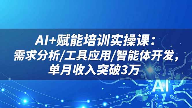 AI+赋能培训实操课：需求分析/工具应用/智能体开发，单月收入突破3万-优优云网创