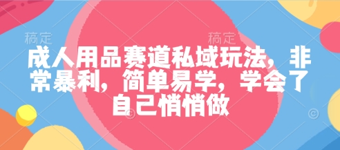 成人用品赛道私域玩法，非常暴利，简单易学，学会了自己悄悄做-优优云网创
