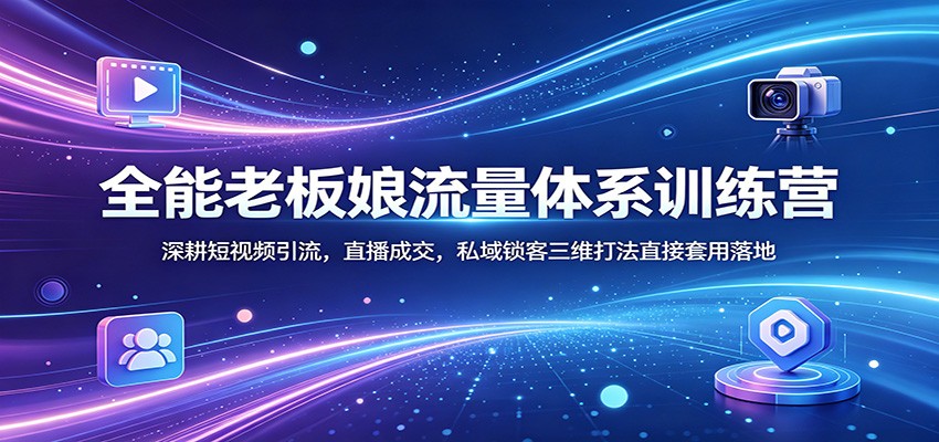 全能老板娘流量体系训练营：深耕短视频引流，直播成交，私域锁客三维打法直接套用落地-优优云网创