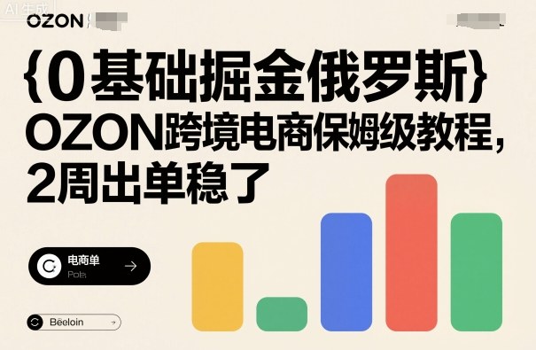 0基础掘金俄罗斯,OZON跨境电商保姆级教程,2周出单稳了-优优云网创