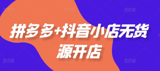 拼多多+抖音小店无货源开店，包括：选品、运营、基础、付费推广、爆款案例等(更新25年10月)-优优云网创