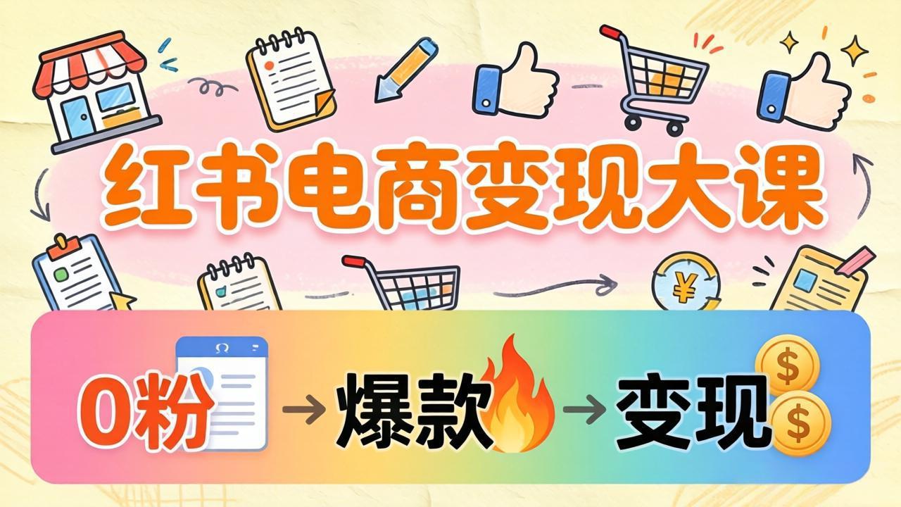 小红书电商变现大课：3个月37万实操拆解，0粉开店到爆款笔记全流程-优优云网创