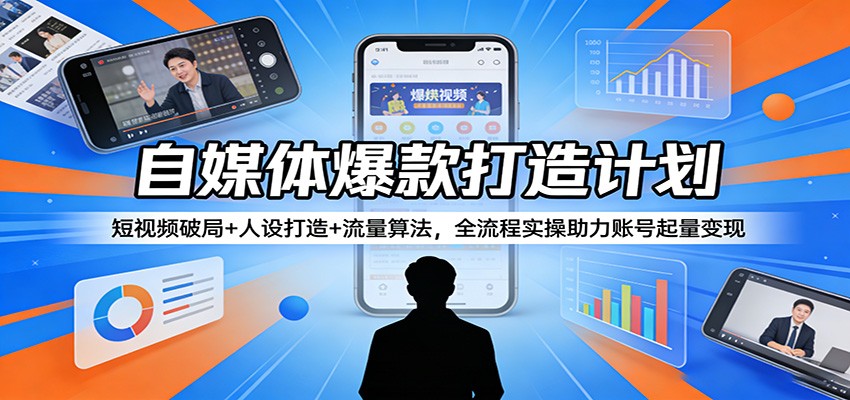 自媒体爆款打造计划：短视频破局+人设打造+流量算法，全流程实操助力账号起量变现-优优云网创
