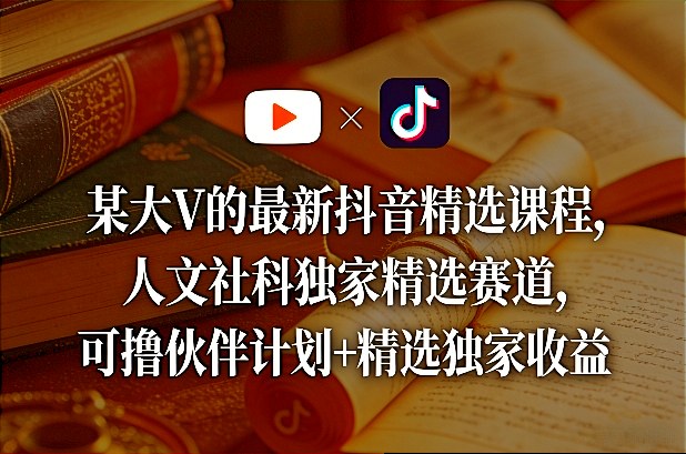 某大V的最新抖音精选课程，人文社科独家精选赛道，可撸伙伴计划+精选独家收益