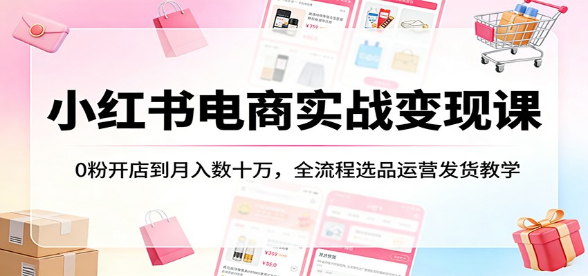 小红书电商实战变现课：0粉开店到月入数十万，全流程选品运营发货教学-优优云网创