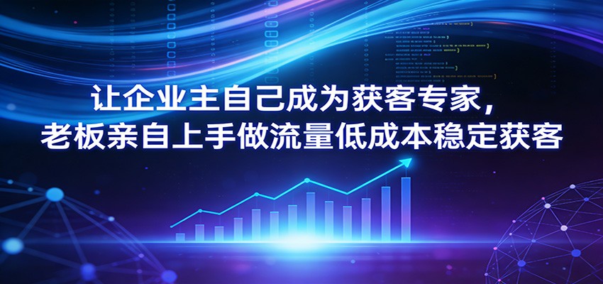 让企业主自己成为获客专家，老板亲自上手做流量低成本稳定获客-优优云网创