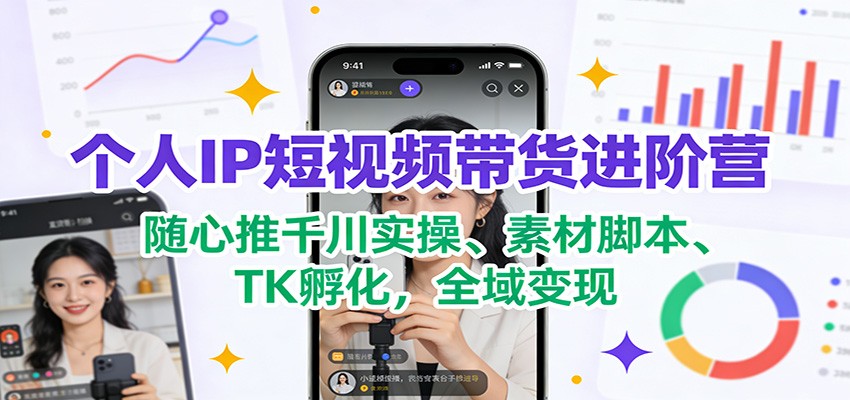 个人IP短视频带货进阶营：随心推千川实操、素材脚本、TK孵化，全域变现-优优云网创