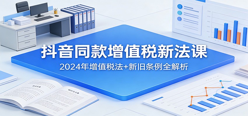 抖音同款增值税新法课：2024年增值税法+新旧条例全解析-优优云网创