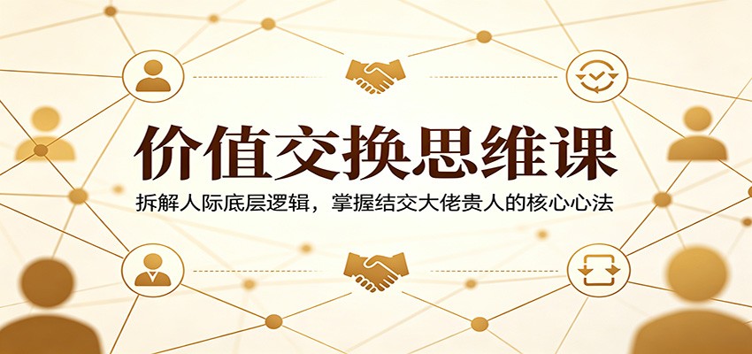 价值交换思维课:拆解人际底层逻辑,掌握结交大佬贵人的核心心法-优优云网创