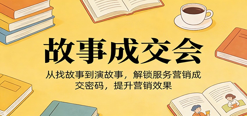 《故事成交会》从找故事到演故事，解锁服务营销成交密码，提升营销效果-优优云网创