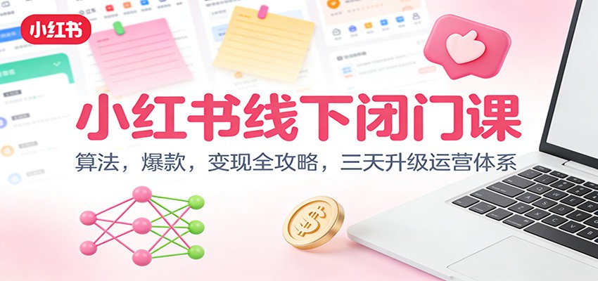 小红书线下闭门课:算法,爆款,变现全攻略,三天升级运营体系-优优云网创