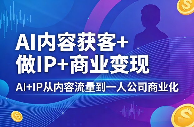 AI内容获客+做IP+商业变现，AI+IP从内容流量到一人公司商业化(完结)-优优云网创