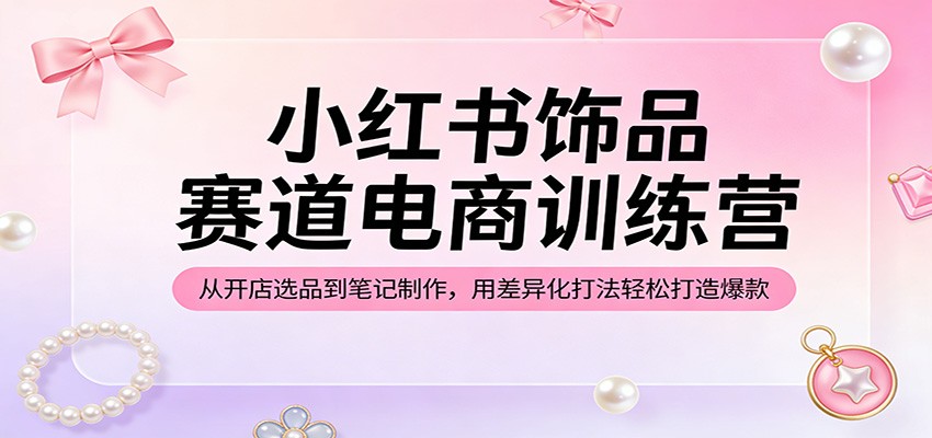 小红书饰品赛道电商训练营：从开店选品到笔记制作，用差异化打法轻松打造爆款-优优云网创