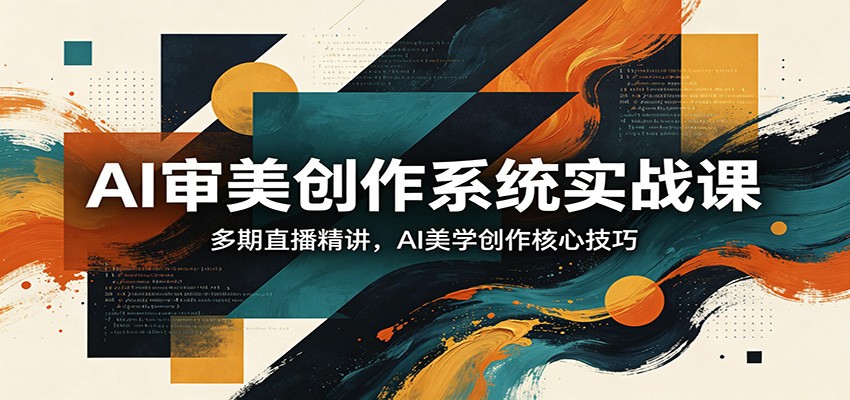 AI审美创作系统实战课,多期直播精讲,AI美学创作核心技巧-优优云网创