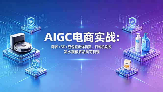 AIGC电商实战班:即梦+SD+豆包直出详情页,扫地机洗发水猫粮多品类可复现-优优云网创