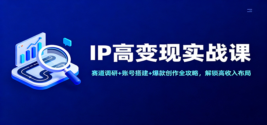 IP高变现实战课:赛道调研+账号搭建+爆款创作全攻略,解锁高收入布局-优优云网创