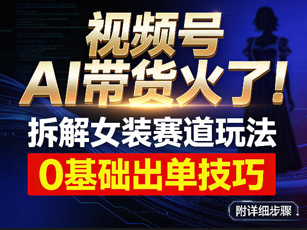 视频号AI带货火了！拆解女装赛道玩法，0基础也能稳定出单，附详细步骤