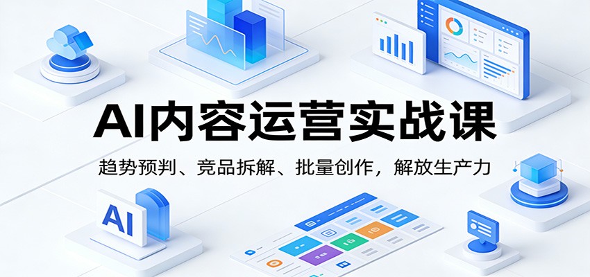 AI内容运营实战课：趋势预判、 竞品拆解、批量创作，解放生产力-优优云网创