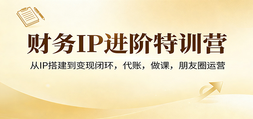 财务IP进阶特训营：从IP搭建到变现闭环，代账，做课，朋友圈运营-优优云网创