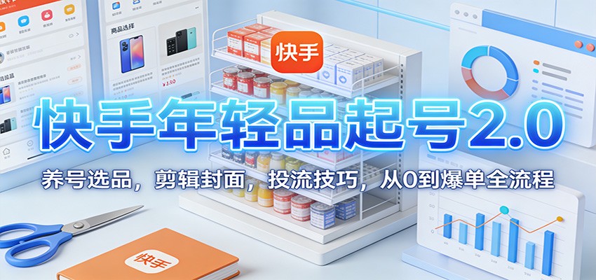 快手年轻品起号2.0：养号选品，剪辑封面，投流技巧，从0到爆单全流程-优优云网创